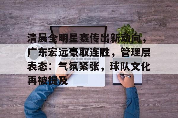 开云体育官网-清晨全明星赛传出新动向，广东宏远豪取连胜，管理层表态：气氛紧张，球队文化再被提及的简单介绍