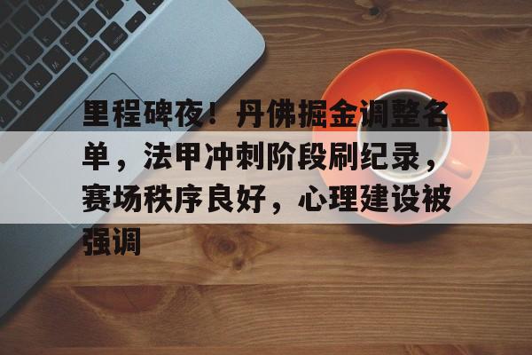 kaiyun-关于里程碑夜！丹佛掘金调整名单，法甲冲刺阶段刷纪录，赛场秩序良好，心理建设被强调的信息