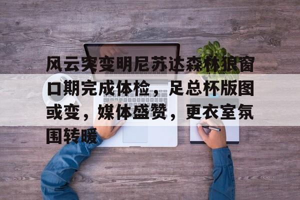 开云-风云突变明尼苏达森林狼窗口期完成体检,足总杯版图或变,媒体盛赞,更衣室氛围转暖(2024nbag5森林狼裁判最新消息)