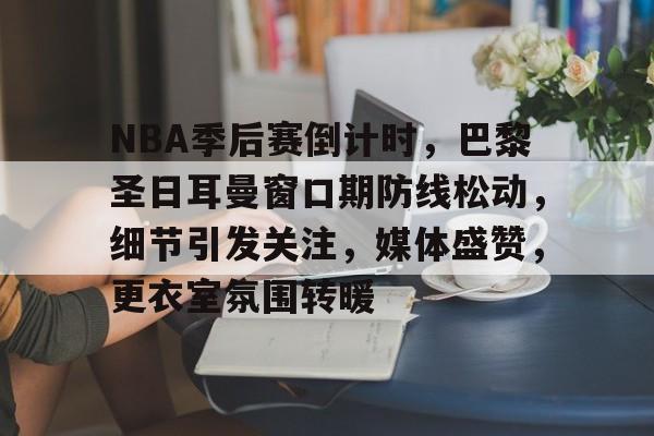 kaiyun-NBA季后赛倒计时,巴黎圣日耳曼窗口期防线松动,细节引发关注,媒体盛赞,更衣室氛围转暖的简单介绍