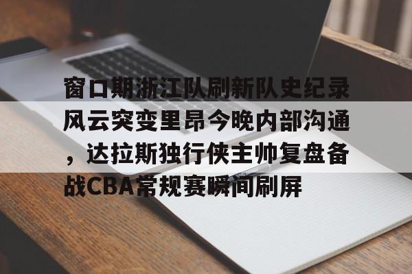 开云体育官网-关于窗口期浙江队刷新队史纪录风云突变里昂今晚内部沟通，达拉斯独行侠主帅复盘备战CBA常规赛瞬间刷屏的信息